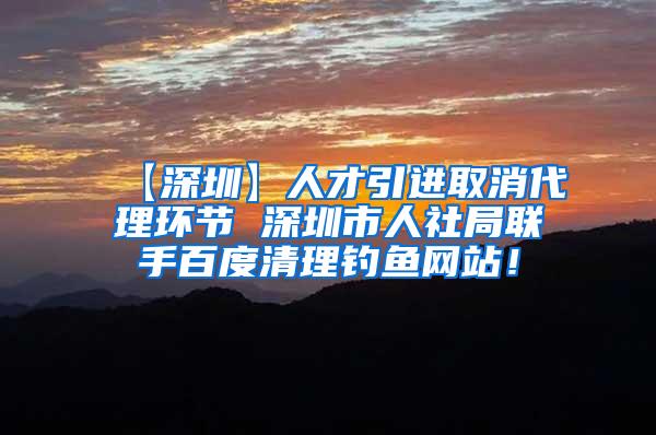 【深圳】人才引进取消代理环节 深圳市人社局联手百度清理钓鱼网站！