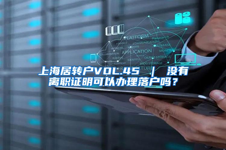 上海居转户VOL.45 ｜ 没有离职证明可以办理落户吗？