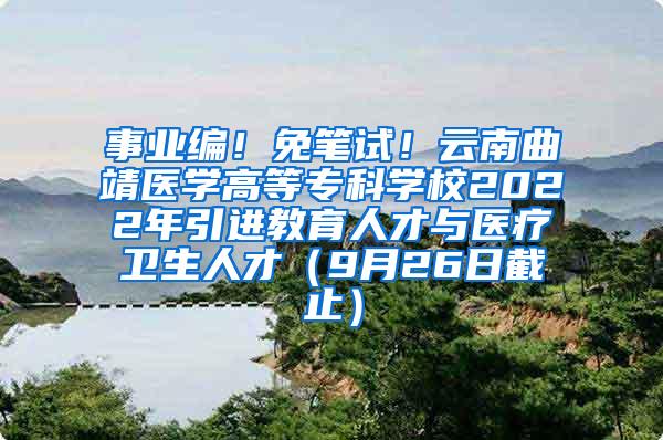 事业编！免笔试！云南曲靖医学高等专科学校2022年引进教育人才与医疗卫生人才（9月26日截止）