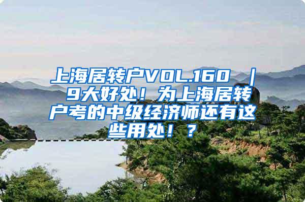 上海居转户VOL.160 ｜ 9大好处！为上海居转户考的中级经济师还有这些用处！？