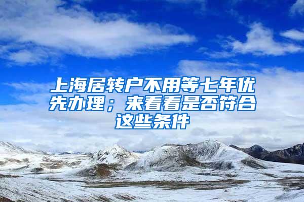 上海居转户不用等七年优先办理；来看看是否符合这些条件