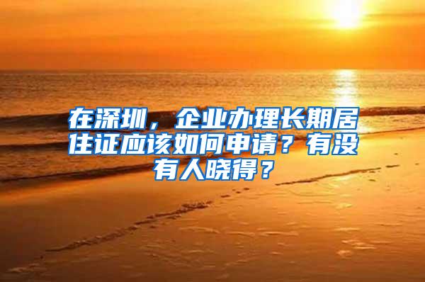 在深圳，企业办理长期居住证应该如何申请？有没有人晓得？