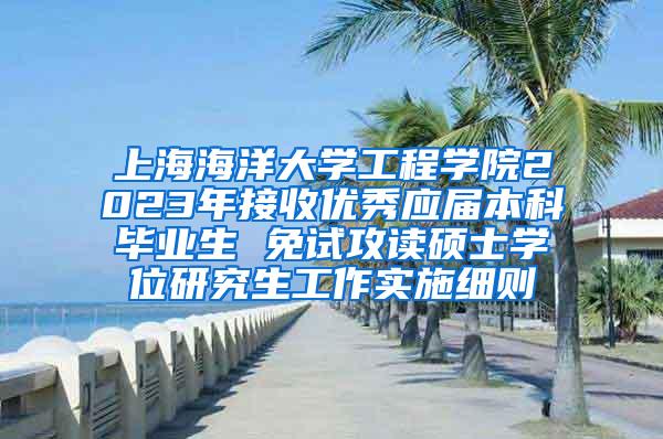 上海海洋大学工程学院2023年接收优秀应届本科毕业生 免试攻读硕士学位研究生工作实施细则