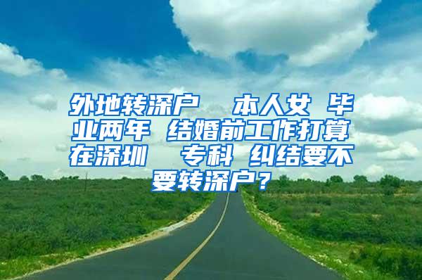 外地转深户  本人女 毕业两年 结婚前工作打算在深圳  专科 纠结要不要转深户？