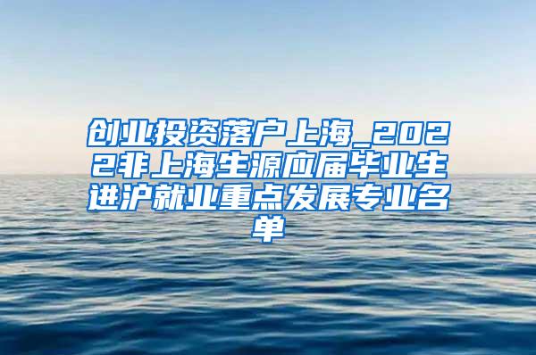创业投资落户上海_2022非上海生源应届毕业生进沪就业重点发展专业名单