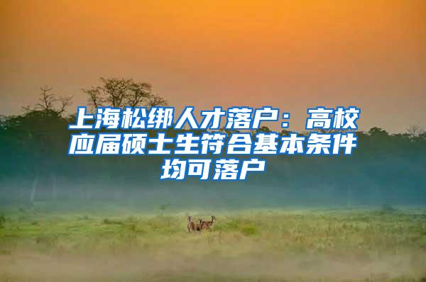 上海松绑人才落户：高校应届硕士生符合基本条件均可落户