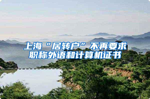 上海“居转户”不再要求职称外语和计算机证书
