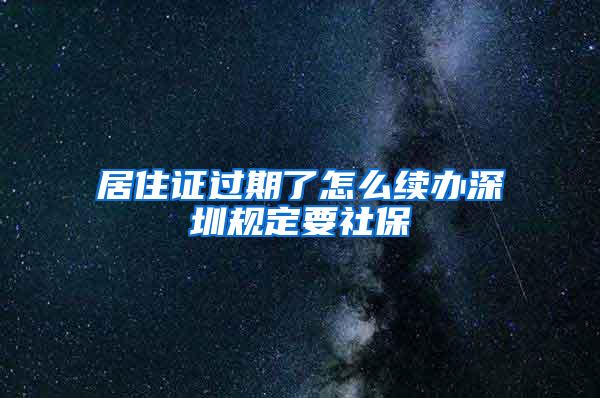 居住证过期了怎么续办深圳规定要社保
