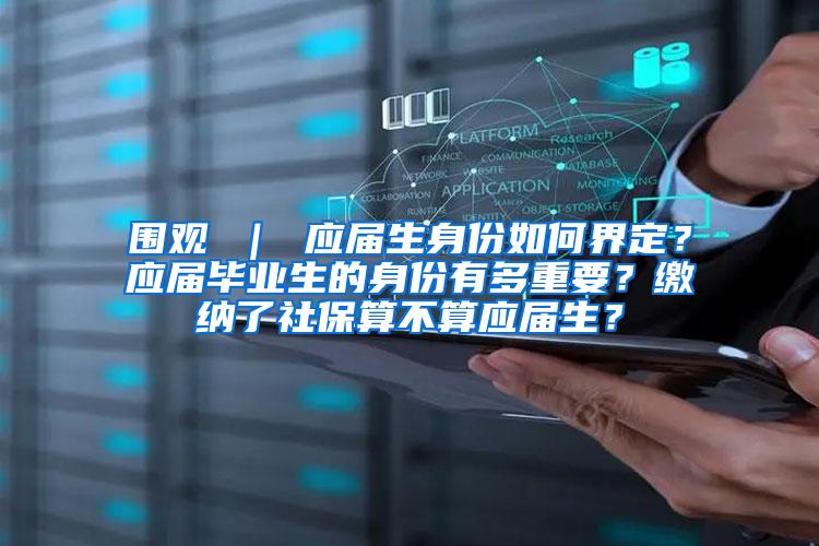 围观 ｜ 应届生身份如何界定？应届毕业生的身份有多重要？缴纳了社保算不算应届生？