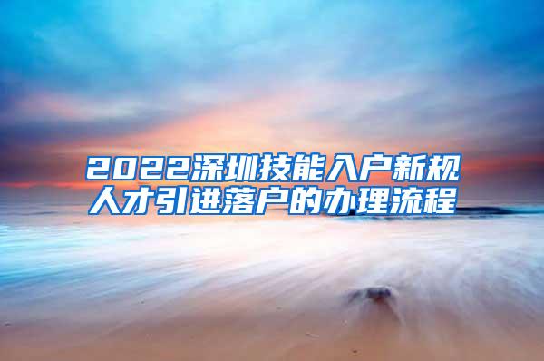 2022深圳技能入户新规人才引进落户的办理流程