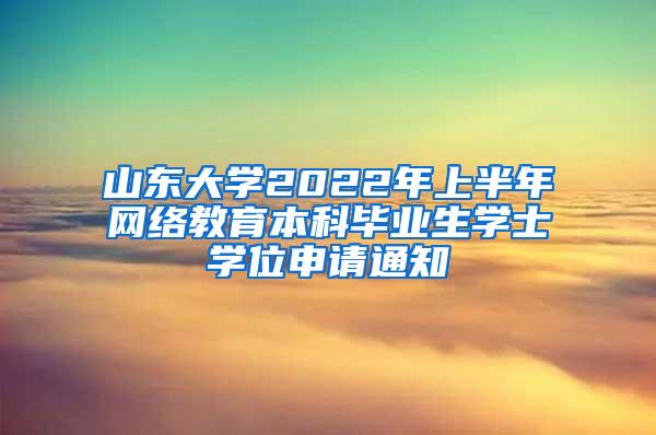 山东大学2022年上半年网络教育本科毕业生学士学位申请通知