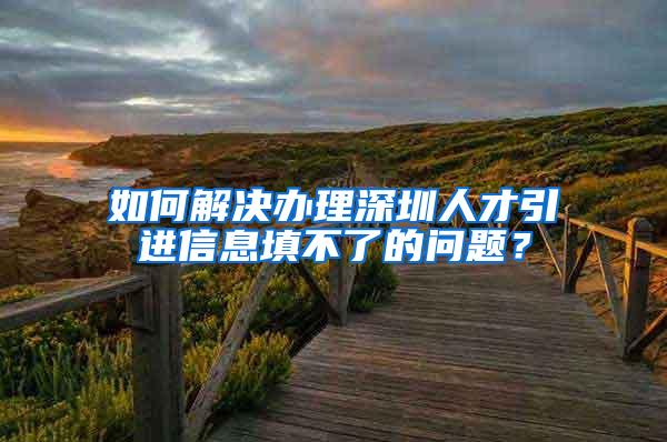 如何解决办理深圳人才引进信息填不了的问题？
