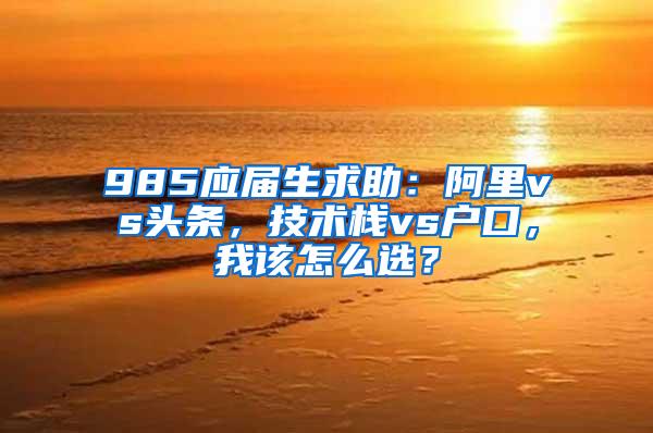 985应届生求助：阿里vs头条，技术栈vs户口，我该怎么选？