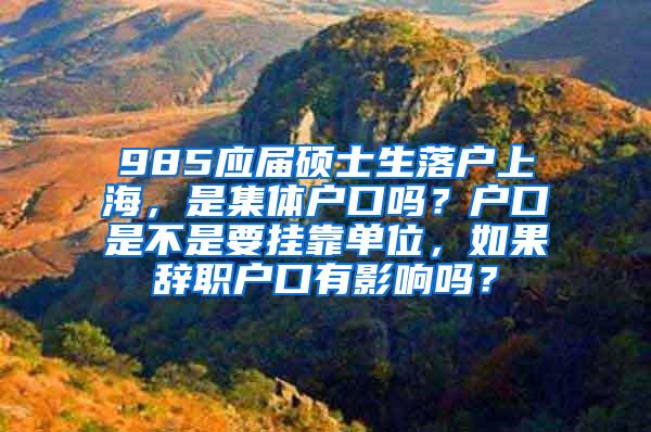985应届硕士生落户上海，是集体户口吗？户口是不是要挂靠单位，如果辞职户口有影响吗？