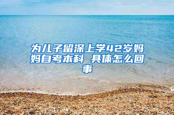 为儿子留深上学42岁妈妈自考本科 具体怎么回事