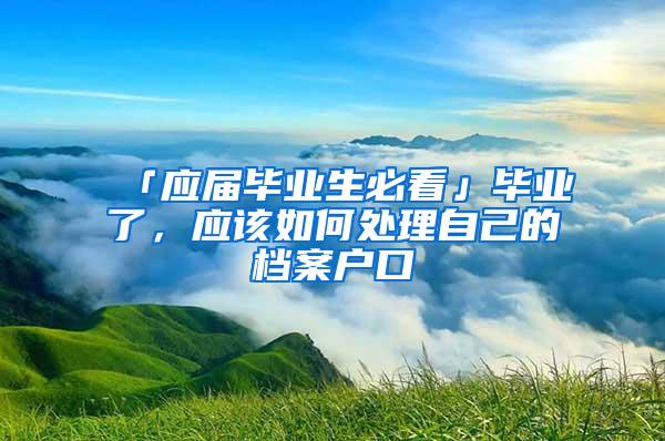 「应届毕业生必看」毕业了，应该如何处理自己的档案户口