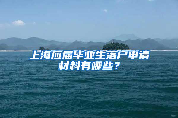 上海应届毕业生落户申请材料有哪些？