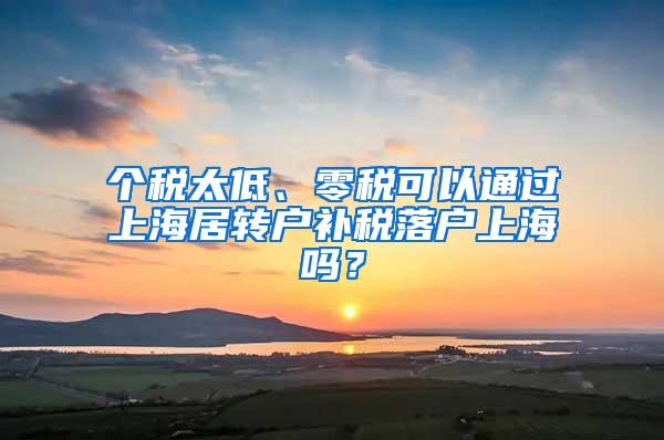 个税太低、零税可以通过上海居转户补税落户上海吗？