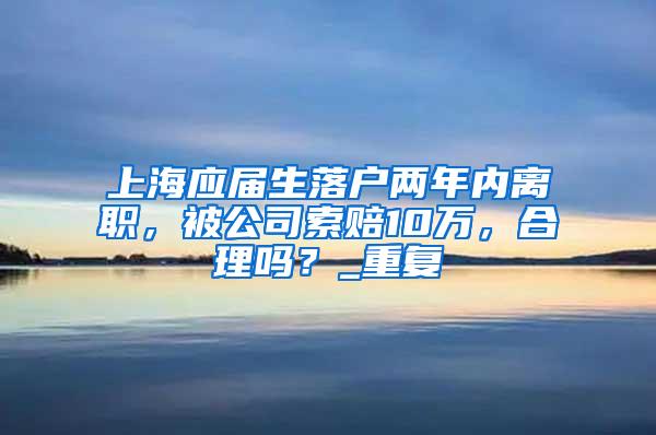 上海应届生落户两年内离职，被公司索赔10万，合理吗？_重复