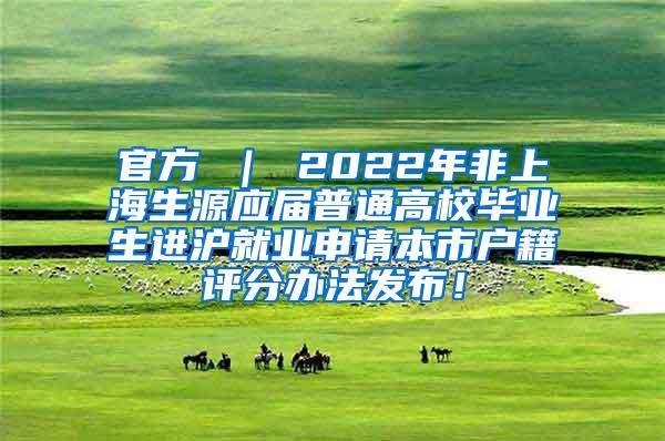 官方 ｜ 2022年非上海生源应届普通高校毕业生进沪就业申请本市户籍评分办法发布！