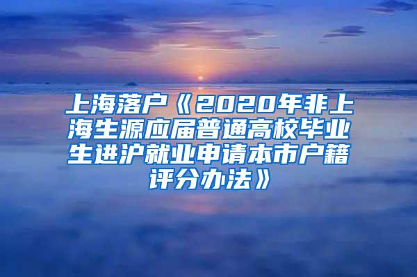 上海落户《2020年非上海生源应届普通高校毕业生进沪就业申请本市户籍评分办法》