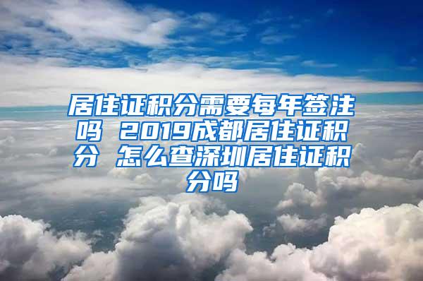 居住证积分需要每年签注吗 2019成都居住证积分 怎么查深圳居住证积分吗