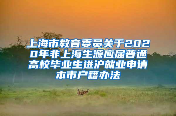 上海市教育委员关于2020年非上海生源应届普通高校毕业生进沪就业申请本市户籍办法