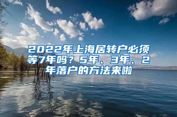 2022年上海居转户必须等7年吗？5年、3年、2年落户的方法来啦