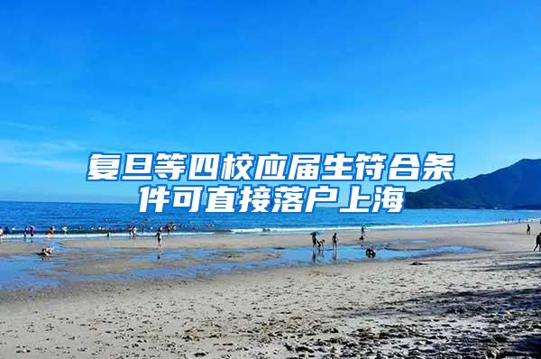 复旦等四校应届生符合条件可直接落户上海