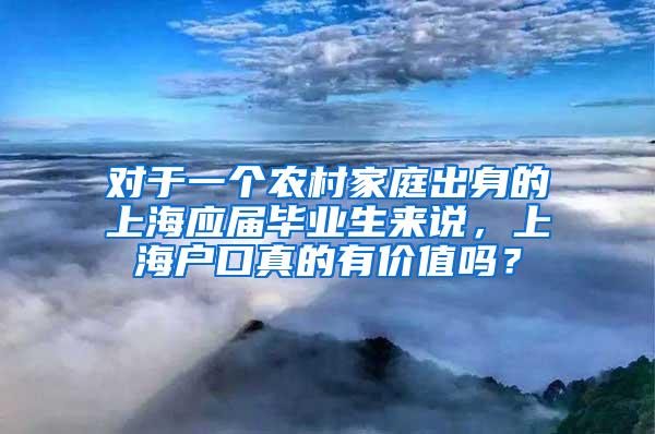 对于一个农村家庭出身的上海应届毕业生来说，上海户口真的有价值吗？