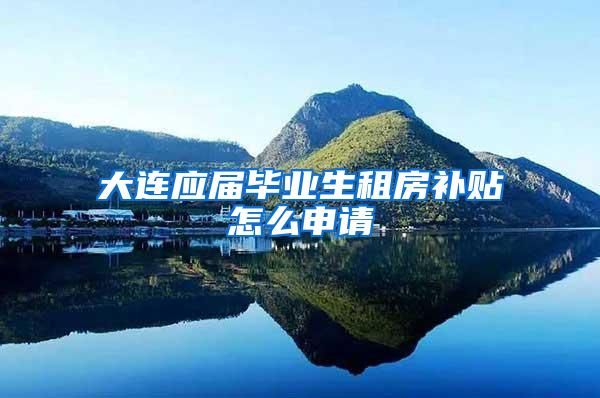 大连应届毕业生租房补贴怎么申请