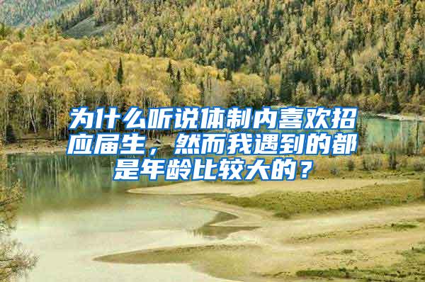 为什么听说体制内喜欢招应届生，然而我遇到的都是年龄比较大的？