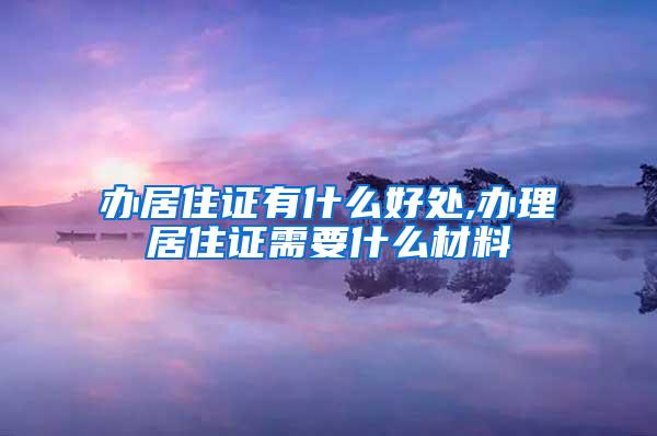 办居住证有什么好处,办理居住证需要什么材料