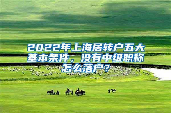 2022年上海居转户五大基本条件，没有中级职称怎么落户？