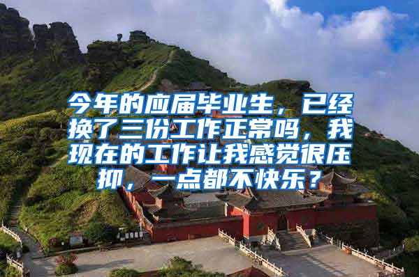 今年的应届毕业生，已经换了三份工作正常吗，我现在的工作让我感觉很压抑，一点都不快乐？