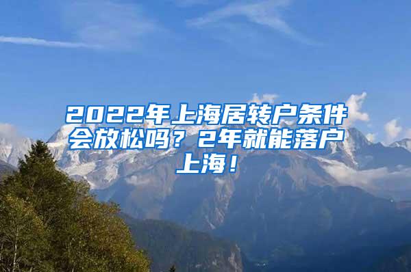 2022年上海居转户条件会放松吗？2年就能落户上海！