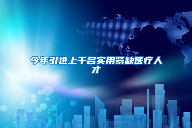 今年引进上千名实用紧缺医疗人才