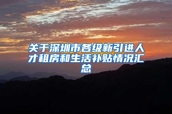 关于深圳市各级新引进人才租房和生活补贴情况汇总