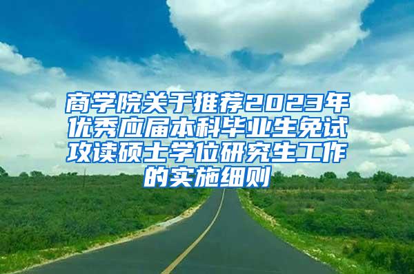 商学院关于推荐2023年优秀应届本科毕业生免试攻读硕士学位研究生工作的实施细则