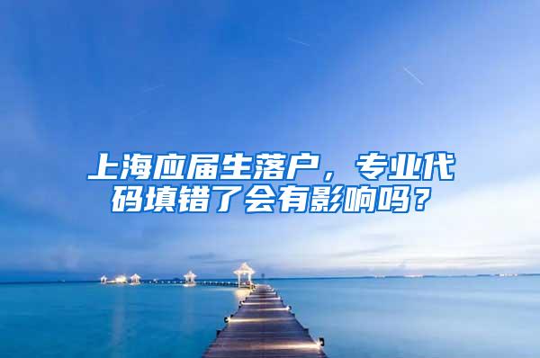上海应届生落户，专业代码填错了会有影响吗？