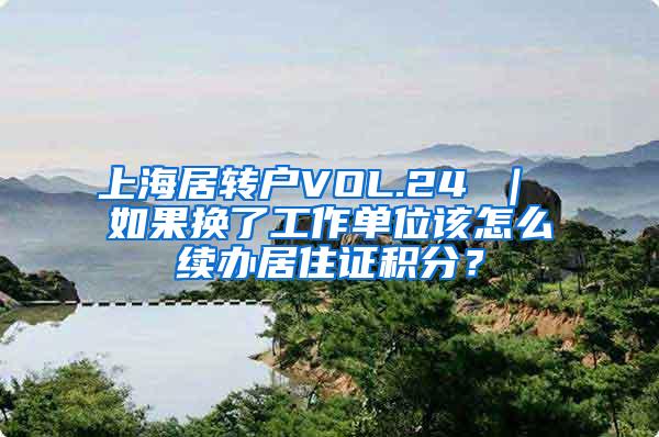 上海居转户VOL.24 ｜ 如果换了工作单位该怎么续办居住证积分？