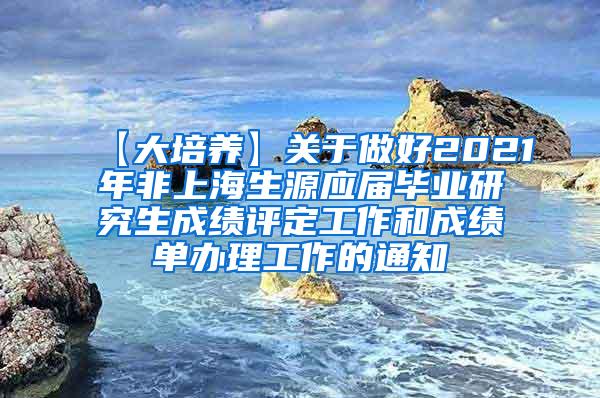 【大培养】关于做好2021年非上海生源应届毕业研究生成绩评定工作和成绩单办理工作的通知
