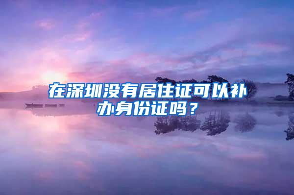 在深圳没有居住证可以补办身份证吗？