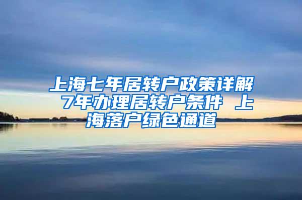 上海七年居转户政策详解 7年办理居转户条件 上海落户绿色通道