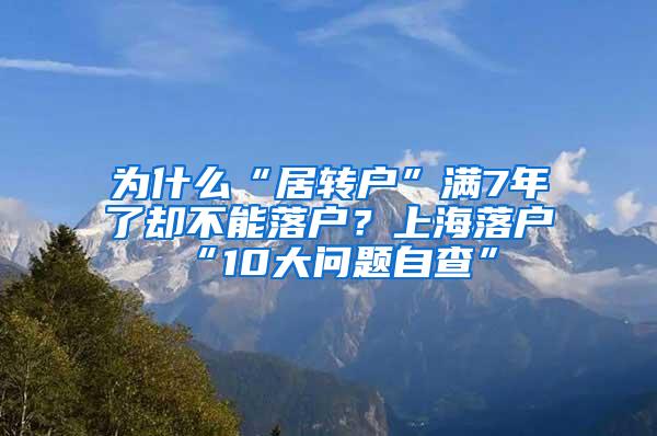 为什么“居转户”满7年了却不能落户？上海落户“10大问题自查”