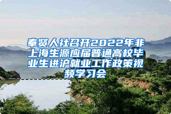 奉贤人社召开2022年非上海生源应届普通高校毕业生进沪就业工作政策视频学习会
