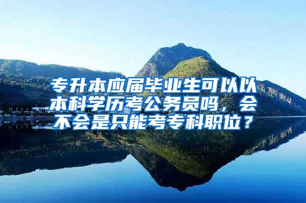 专升本应届毕业生可以以本科学历考公务员吗，会不会是只能考专科职位？