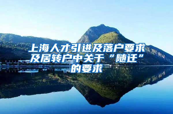 上海人才引进及落户要求及居转户中关于“随迁”的要求