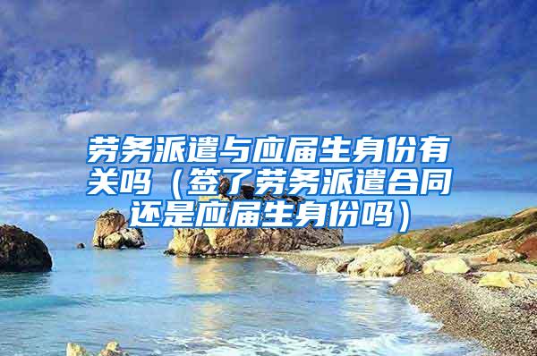 劳务派遣与应届生身份有关吗（签了劳务派遣合同还是应届生身份吗）