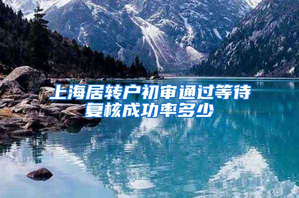 上海居转户初审通过等待复核成功率多少
